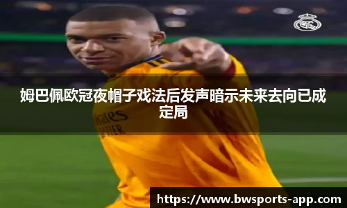 姆巴佩欧冠夜帽子戏法后发声暗示未来去向已成定局